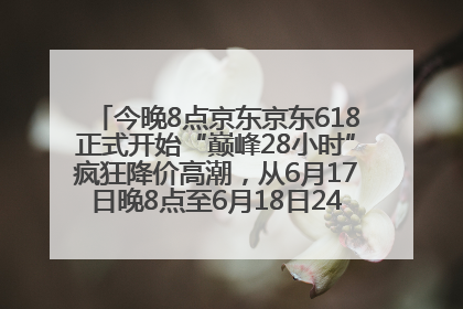 今晚8点京东京东618正式开始“巅峰28小时”疯狂降价高潮，从6月17日晚8点至6月18日24点内最便宜优惠
