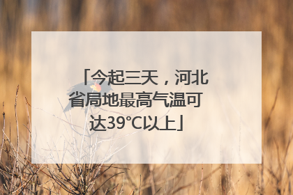 今起三天，河北省局地最高气温可达39℃以上
