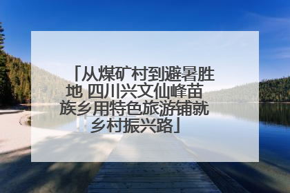 从煤矿村到避暑胜地 四川兴文仙峰苗族乡用特色旅游铺就乡村振兴路