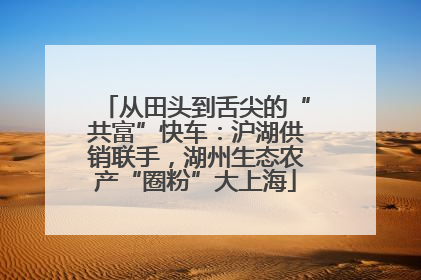 从田头到舌尖的“共富”快车：沪湖供销联手，湖州生态农产“圈粉”大上海