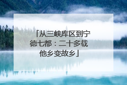 从三峡库区到宁德七都：二十多载他乡变故乡