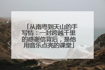 从南粤到天山的手写情：一封跨越千里的感谢信背后，是他用音乐点亮的课堂