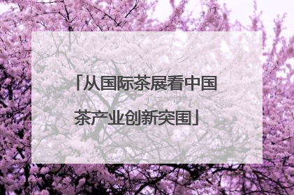 从国际茶展看中国茶产业创新突围