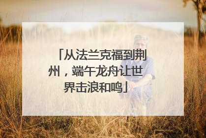 从法兰克福到荆州，端午龙舟让世界击浪和鸣