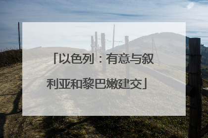 以色列：有意与叙利亚和黎巴嫩建交