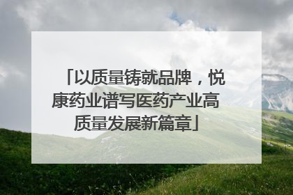 以质量铸就品牌，悦康药业谱写医药产业高质量发展新篇章