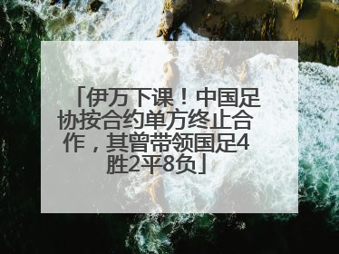伊万下课！中国足协按合约单方终止合作，其曾带领国足4胜2平8负