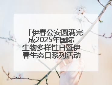 伊春公安圆满完成2025年国际生物多样性日暨伊春生态日系列活动安保工作