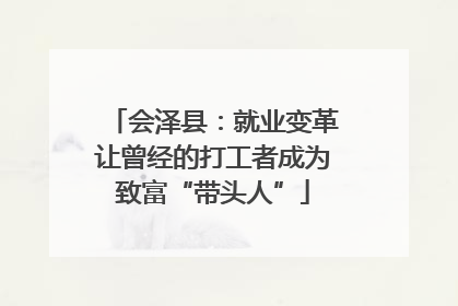 会泽县：就业变革让曾经的打工者成为致富“带头人”