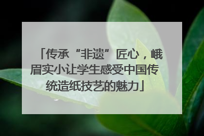 传承“非遗”匠心，峨眉实小让学生感受中国传统造纸技艺的魅力