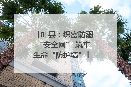 叶县：织密防溺“安全网” 筑牢生命“防护墙”