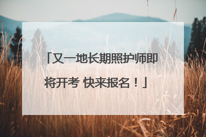 又一地长期照护师即将开考 快来报名！