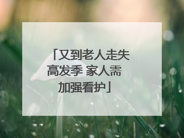 又到老人走失高发季 家人需加强看护