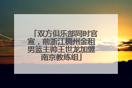 双方俱乐部同时官宣，前浙江稠州金租男篮主帅王世龙加盟南京教练组