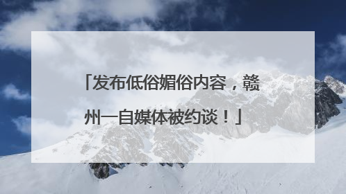 发布低俗媚俗内容，赣州一自媒体被约谈！