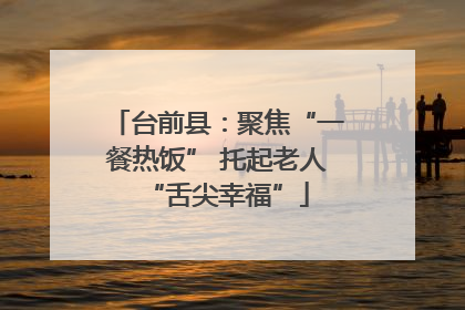 台前县：聚焦“一餐热饭” 托起老人“舌尖幸福”