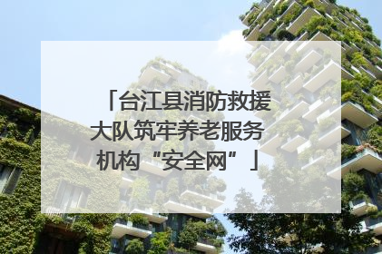 台江县消防救援大队筑牢养老服务机构“安全网”