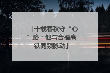 十载春秋守“心”路：他与合福高铁同频脉动