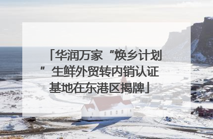华润万家“焕乡计划”生鲜外贸转内销认证基地在东港区揭牌