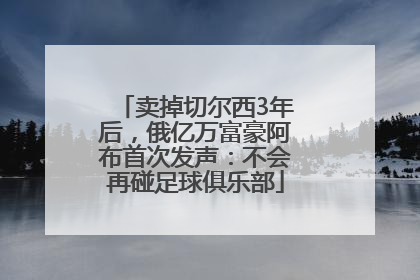 卖掉切尔西3年后，俄亿万富豪阿布首次发声：不会再碰足球俱乐部