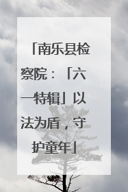 南乐县检察院：「六一特辑」以法为盾，守护童年