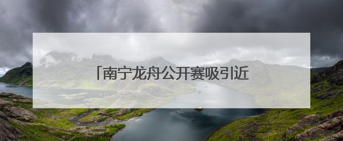 南宁龙舟公开赛吸引近千名中外运动员参赛