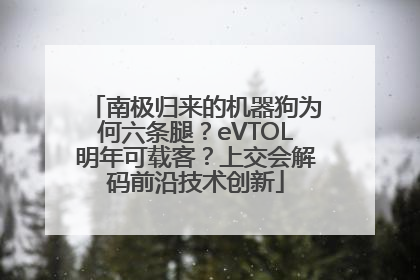 南极归来的机器狗为何六条腿？eVTOL明年可载客？上交会解码前沿技术创新