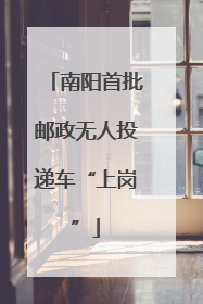 南阳首批邮政无人投递车“上岗”