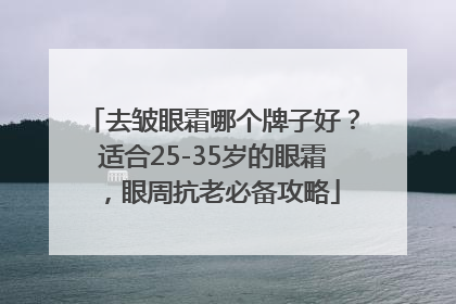 去皱眼霜哪个牌子好？适合25-35岁的眼霜，眼周抗老必备攻略