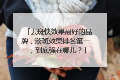 去斑快效果最好的品牌，淡斑效果排名第一，到底强在哪儿？
