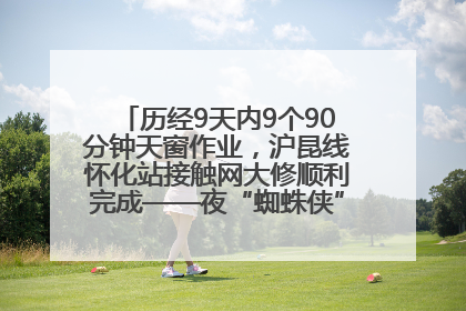 历经9天内9个90分钟天窗作业，沪昆线怀化站接触网大修顺利完成——夜“蜘蛛侠”，与时间赛跑