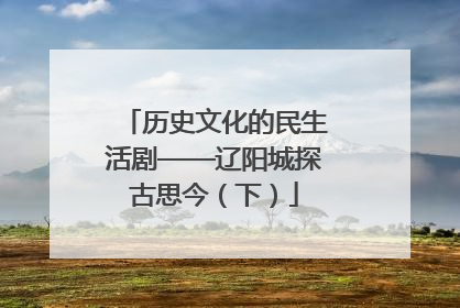 历史文化的民生活剧——辽阳城探古思今（下）