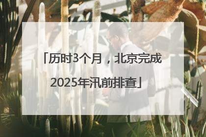 历时3个月，北京完成2025年汛前排查