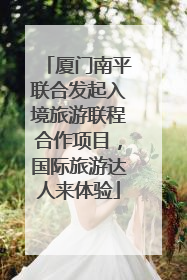 厦门南平联合发起入境旅游联程合作项目，国际旅游达人来体验