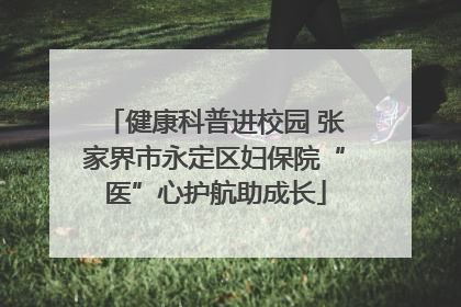 健康科普进校园 张家界市永定区妇保院“医”心护航助成长