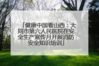 健康中国看山西：大同市第六人民医院在安全生产宣传月开展消防安全知识培训