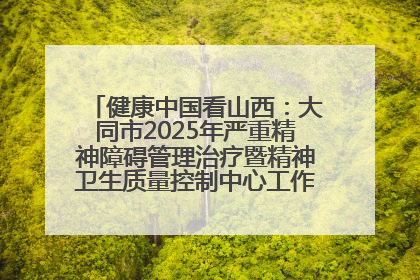 健康中国看山西：大同市2025年严重精神障碍管理治疗暨精神卫生质量控制中心工作培训班开班