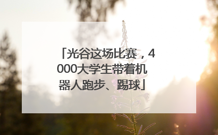 光谷这场比赛，4000大学生带着机器人跑步、踢球