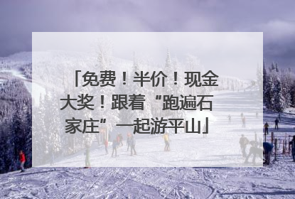 免费！半价！现金大奖！跟着“跑遍石家庄”一起游平山