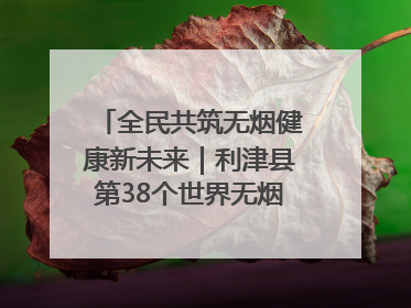 全民共筑无烟健康新未来｜利津县第38个世界无烟日主题活动暨控烟科普宣讲竞赛圆满举行
