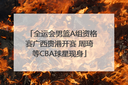 全运会男篮A组资格赛广西贵港开赛 周琦等CBA球星现身