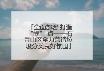 全面部署 打造“靓” 点——石景山区全力营造垃圾分类良好氛围