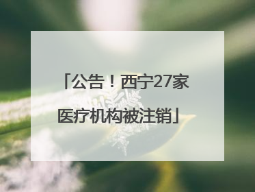 公告！西宁27家医疗机构被注销