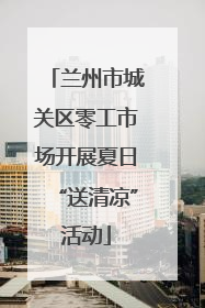 兰州市城关区零工市场开展夏日“送清凉”活动