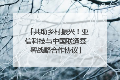 共助乡村振兴！亚信科技与中国联通签署战略合作协议