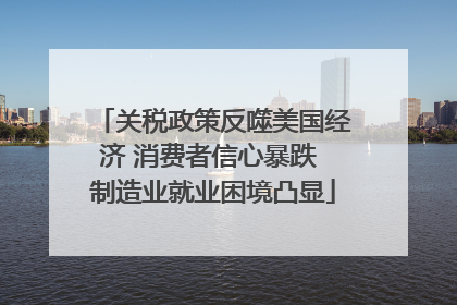 关税政策反噬美国经济 消费者信心暴跌 制造业就业困境凸显