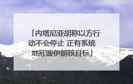内塔尼亚胡称以方行动不会停止 正有系统地摧毁伊朗核目标