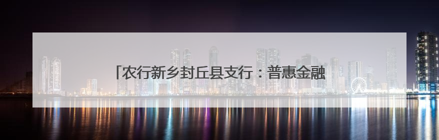 农行新乡封丘县支行：普惠金融润泽实体 乡村振兴再添新翼