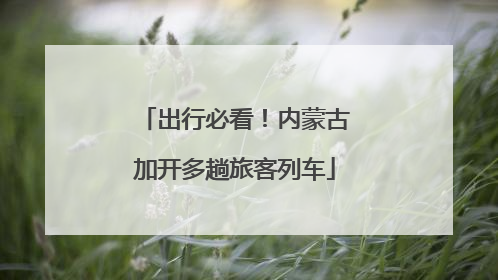 出行必看！内蒙古加开多趟旅客列车