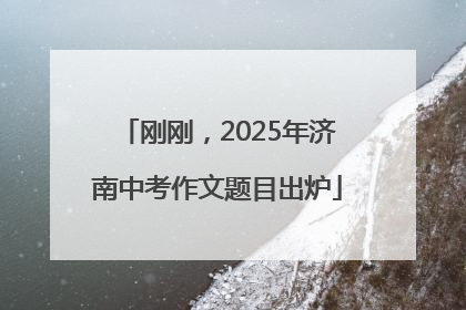 刚刚，2025年济南中考作文题目出炉